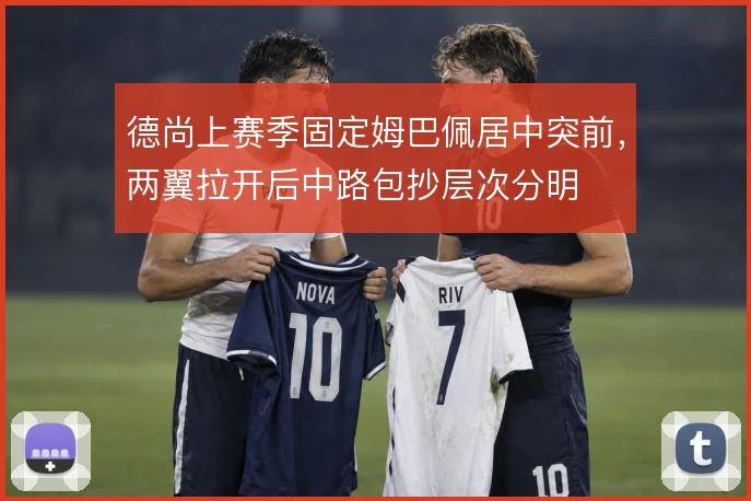 德尚上赛季固定姆巴佩居中突前,两翼拉开后中路包抄层次分明