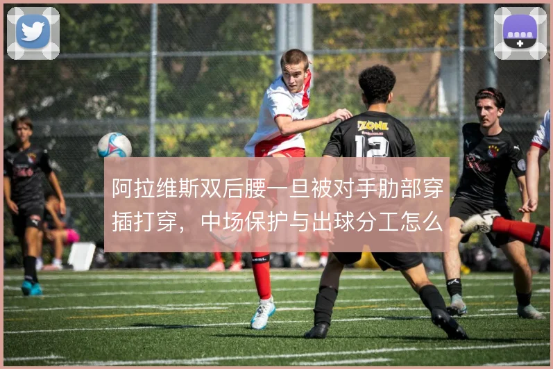 阿拉维斯双后腰一旦被对手肋部穿插打穿,中场保护与出球分工怎么解