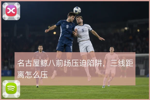 名古屋鲸八前场压迫陷阱,三线距离怎么压