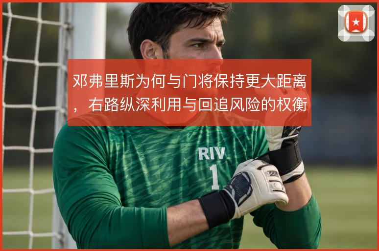 邓弗里斯为何与门将保持更大距离,右路纵深利用与回追风险的权衡