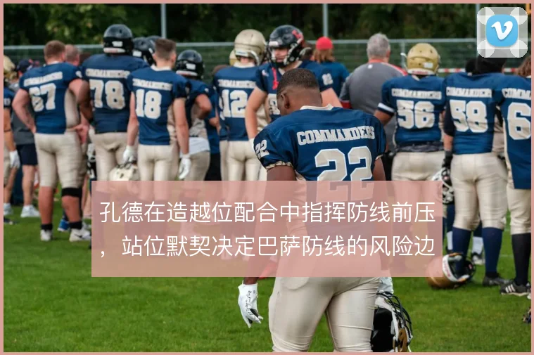 孔德在造越位配合中指挥防线前压,站位默契决定巴萨防线的风险边界