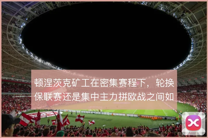 顿涅茨克矿工在密集赛程下，轮换保联赛还是集中主力拼欧战之间如何取舍