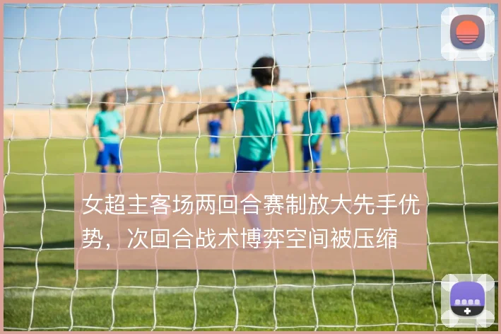女超主客场两回合赛制放大先手优势，次回合战术博弈空间被压缩