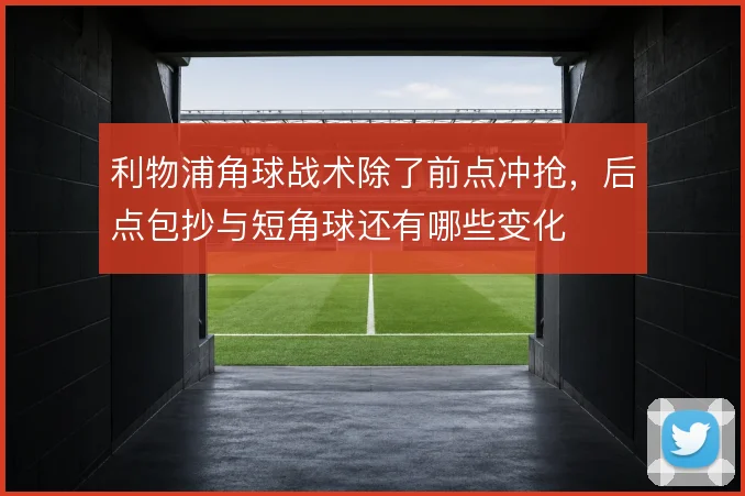 利物浦角球战术除了前点冲抢，后点包抄与短角球还有哪些变化