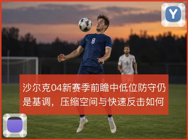 沙尔克04新赛季前瞻中低位防守仍是基调，压缩空间与快速反击如何衔接