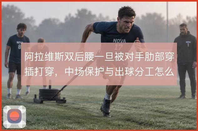 阿拉维斯双后腰一旦被对手肋部穿插打穿，中场保护与出球分工怎么解
