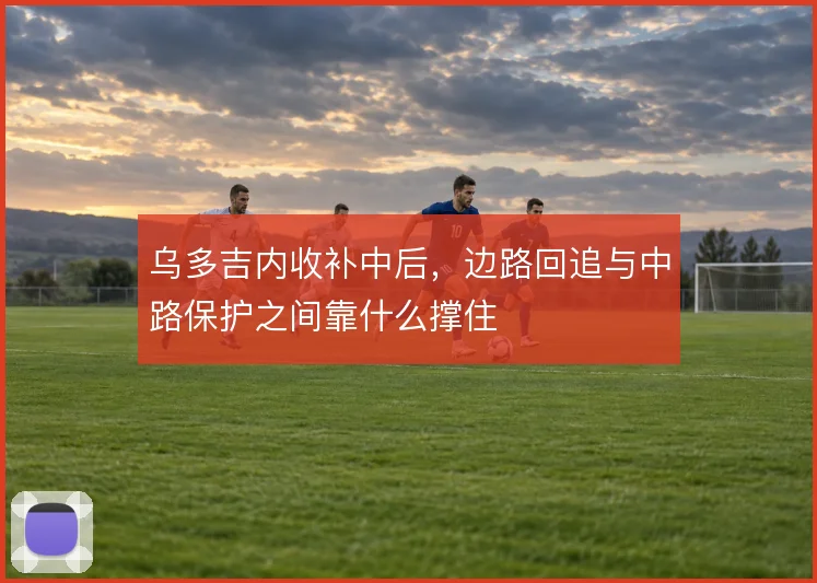 乌多吉内收补中后,边路回追与中路保护之间靠什么撑住