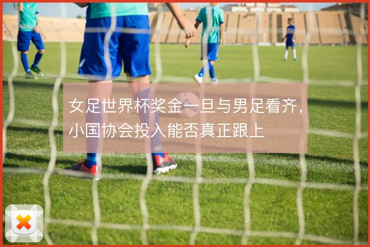 女足世界杯奖金一旦与男足看齐，小国协会投入能否真正跟上