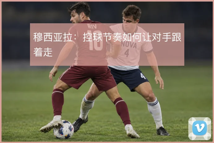 穆西亚拉：控球节奏如何让对手跟着走