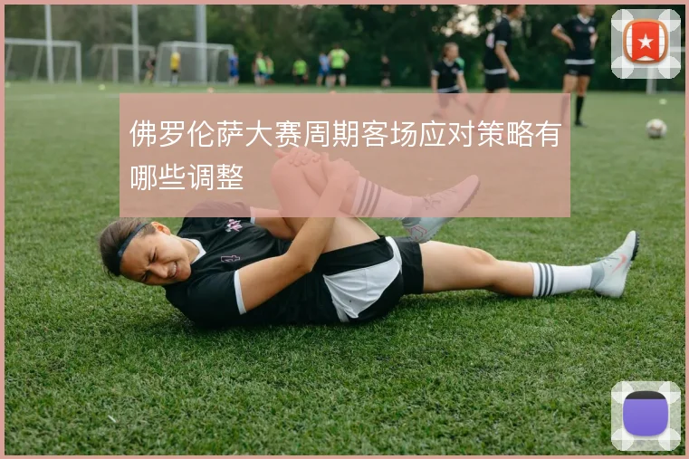 佛罗伦萨大赛周期客场应对策略有哪些调整