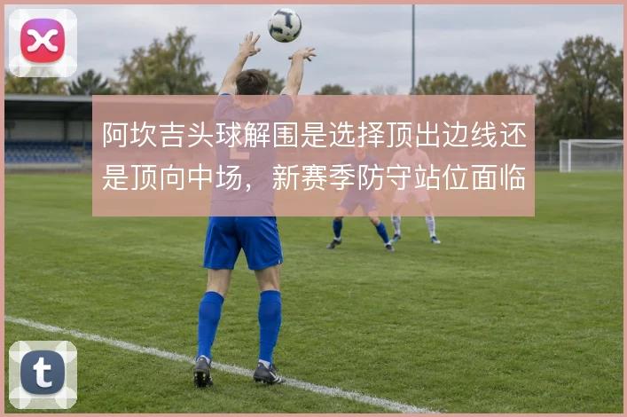阿坎吉头球解围是选择顶出边线还是顶向中场,新赛季防守站位面临取舍