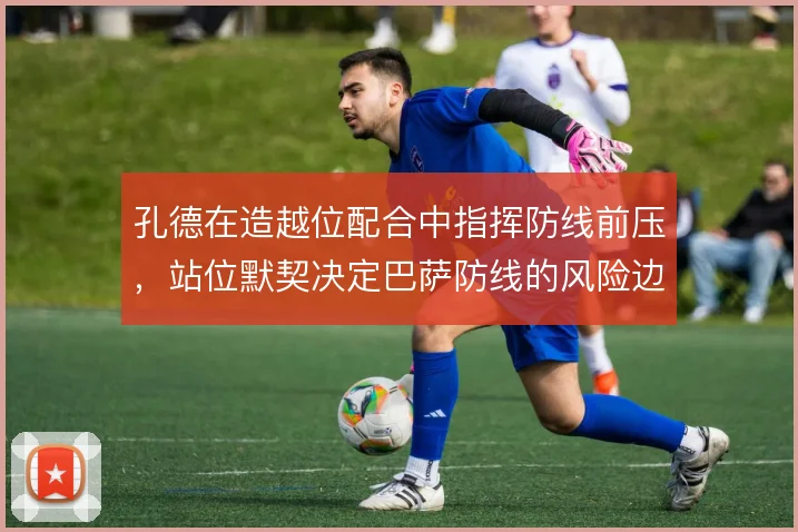 孔德在造越位配合中指挥防线前压,站位默契决定巴萨防线的风险边界