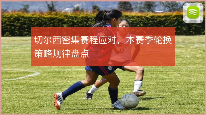 切尔西密集赛程应对,本赛季轮换策略规律盘点