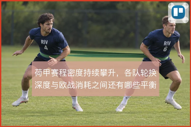 荷甲赛程密度持续攀升,各队轮换深度与欧战消耗之间还有哪些平衡办法