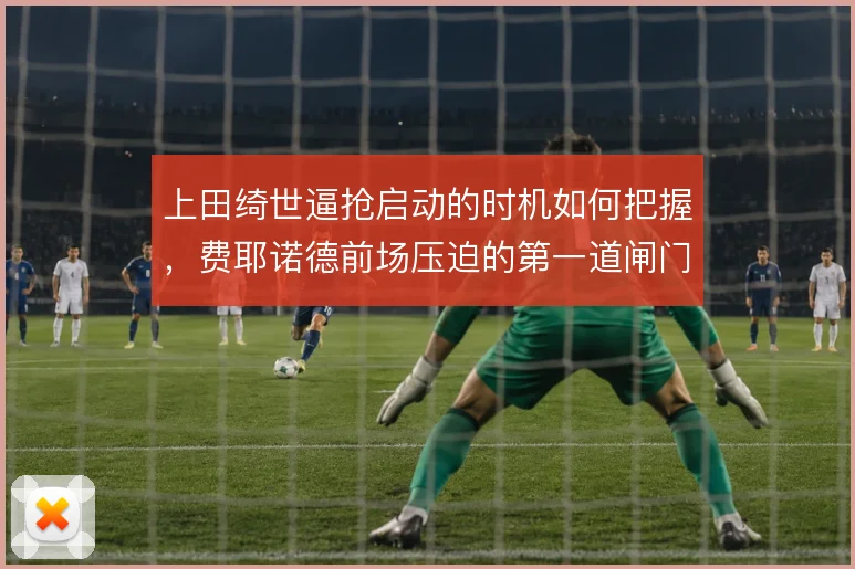 上田绮世逼抢启动的时机如何把握,费耶诺德前场压迫的第一道闸门在哪