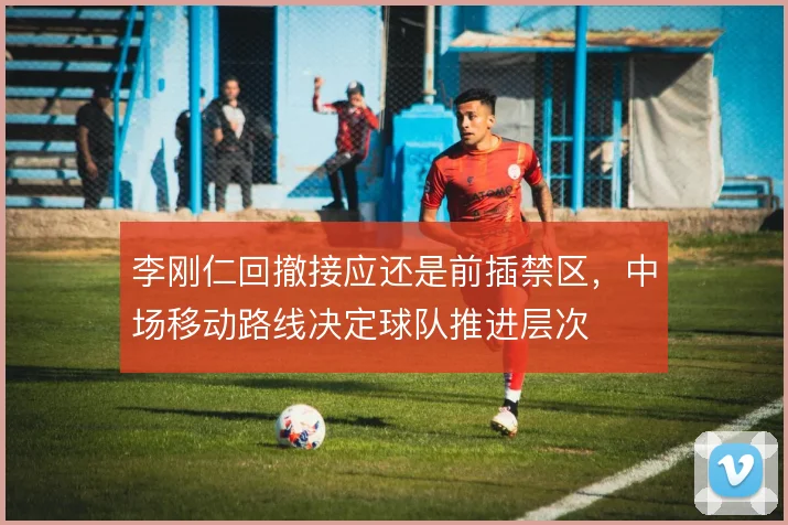 李刚仁回撤接应还是前插禁区，中场移动路线决定球队推进层次
