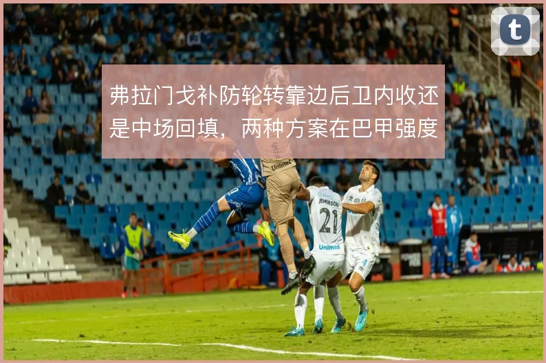 弗拉门戈补防轮转靠边后卫内收还是中场回填,两种方案在巴甲强度下的取舍