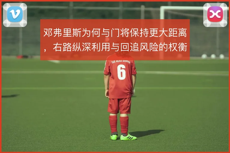 邓弗里斯为何与门将保持更大距离,右路纵深利用与回追风险的权衡
