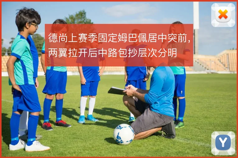 德尚上赛季固定姆巴佩居中突前,两翼拉开后中路包抄层次分明