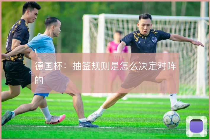 德国杯:抽签规则是怎么决定对阵的