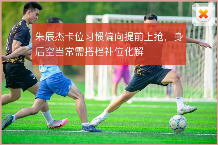 朱辰杰卡位习惯偏向提前上抢,身后空当常需搭档补位化解