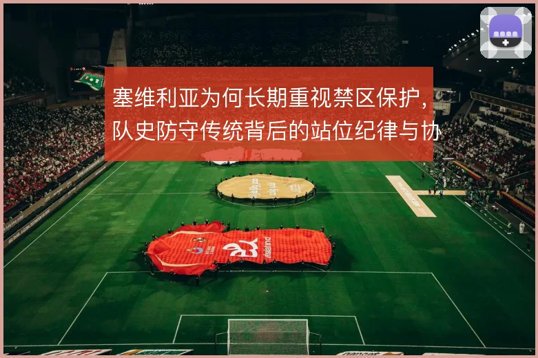塞维利亚为何长期重视禁区保护，队史防守传统背后的站位纪律与协防取舍