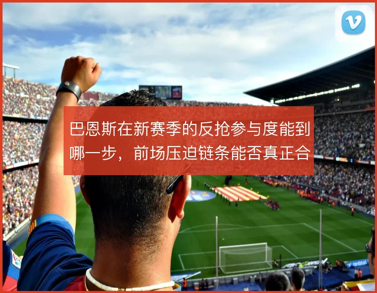 巴恩斯在新赛季的反抢参与度能到哪一步，前场压迫链条能否真正合拢