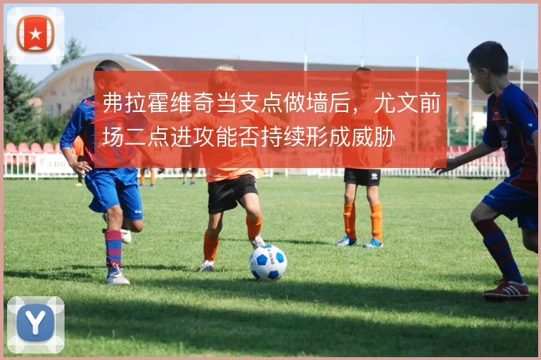 弗拉霍维奇当支点做墙后，尤文前场二点进攻能否持续形成威胁