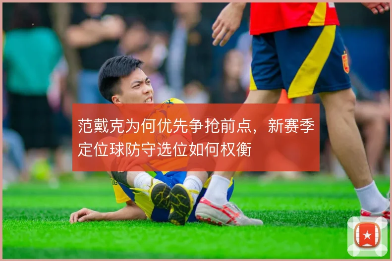 范戴克为何优先争抢前点,新赛季定位球防守选位如何权衡