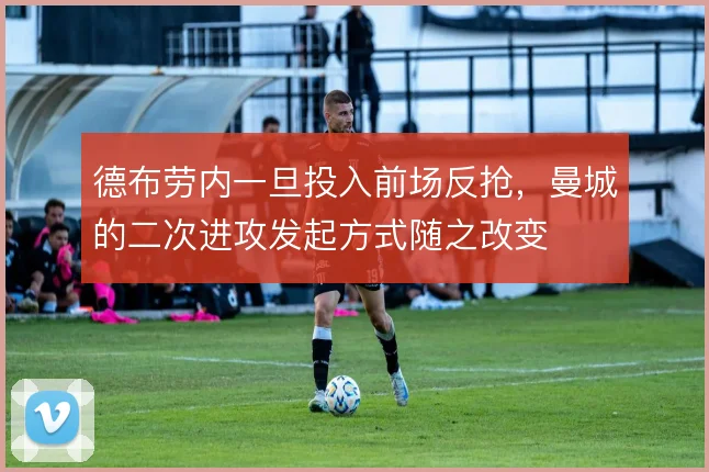 德布劳内一旦投入前场反抢，曼城的二次进攻发起方式随之改变