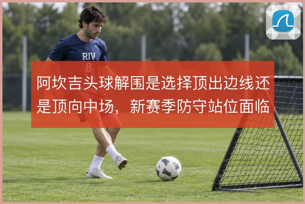 阿坎吉头球解围是选择顶出边线还是顶向中场,新赛季防守站位面临取舍