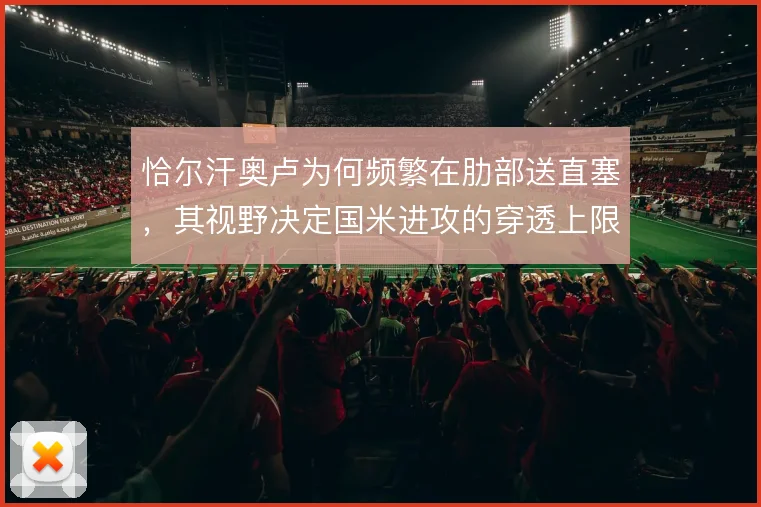 恰尔汗奥卢为何频繁在肋部送直塞,其视野决定国米进攻的穿透上限