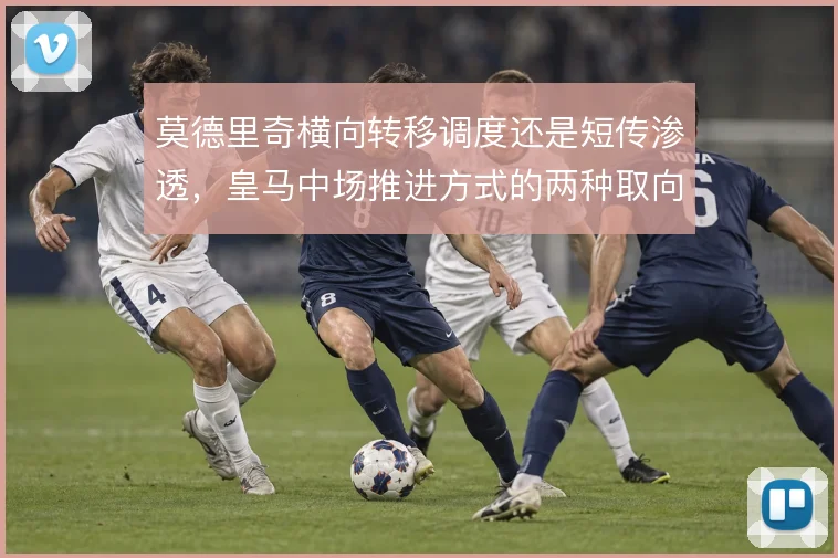 莫德里奇横向转移调度还是短传渗透，皇马中场推进方式的两种取向