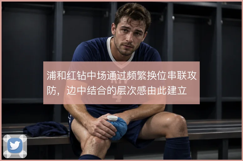 浦和红钻中场通过频繁换位串联攻防，边中结合的层次感由此建立
