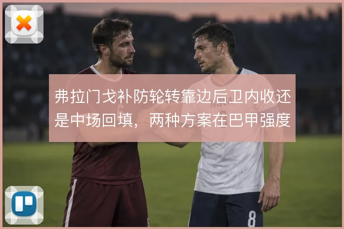 弗拉门戈补防轮转靠边后卫内收还是中场回填,两种方案在巴甲强度下的取舍