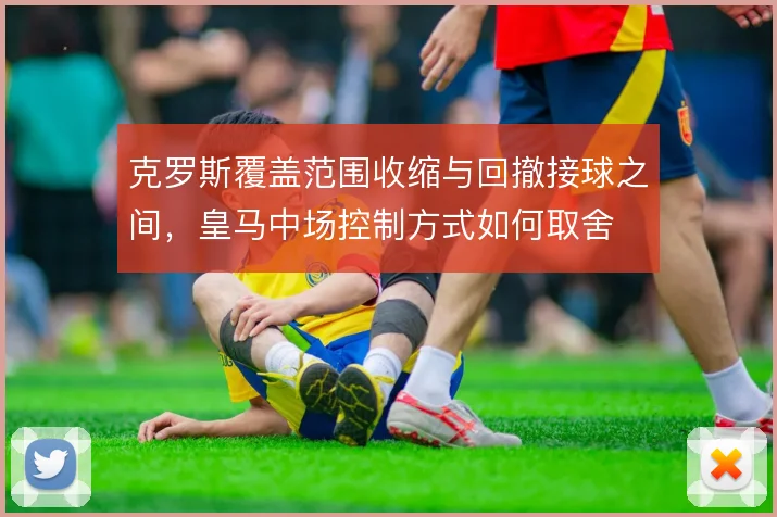 克罗斯覆盖范围收缩与回撤接球之间，皇马中场控制方式如何取舍