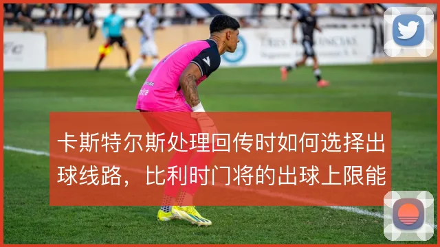 卡斯特尔斯处理回传时如何选择出球线路，比利时门将的出球上限能到哪一步