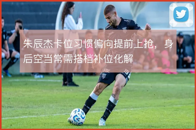 朱辰杰卡位习惯偏向提前上抢,身后空当常需搭档补位化解