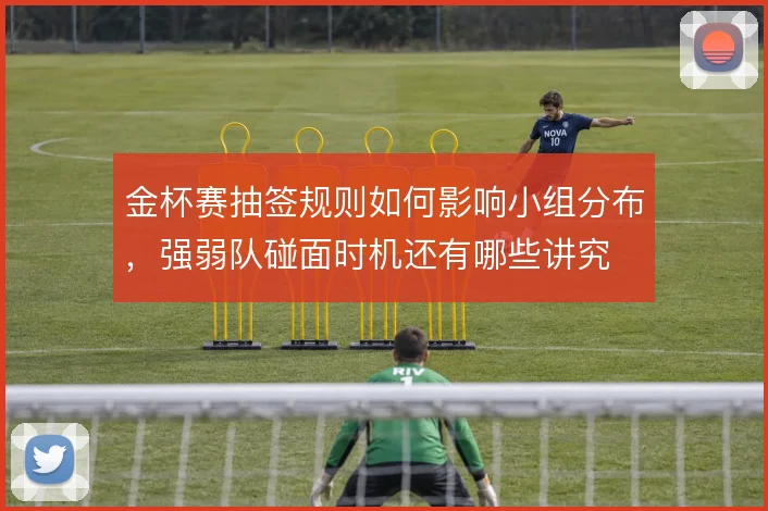 金杯赛抽签规则如何影响小组分布,强弱队碰面时机还有哪些讲究