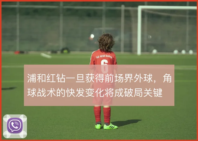 浦和红钻一旦获得前场界外球，角球战术的快发变化将成破局关键