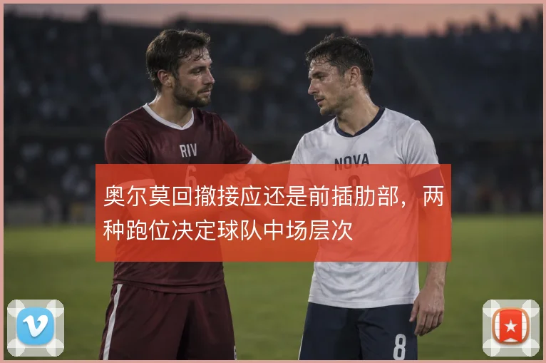 奥尔莫回撤接应还是前插肋部，两种跑位决定球队中场层次