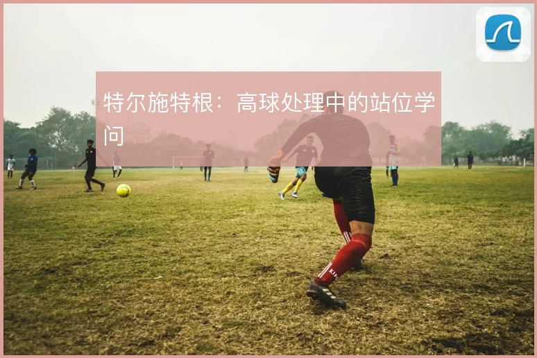 特尔施特根：高球处理中的站位学问