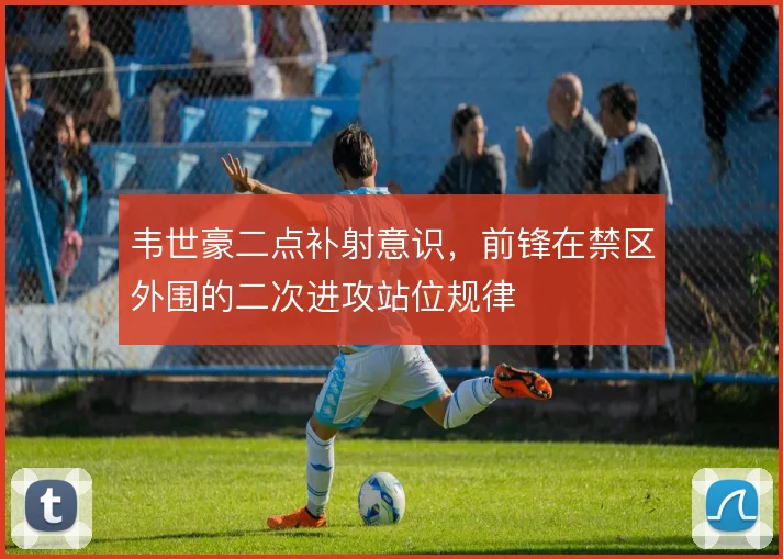 韦世豪二点补射意识，前锋在禁区外围的二次进攻站位规律