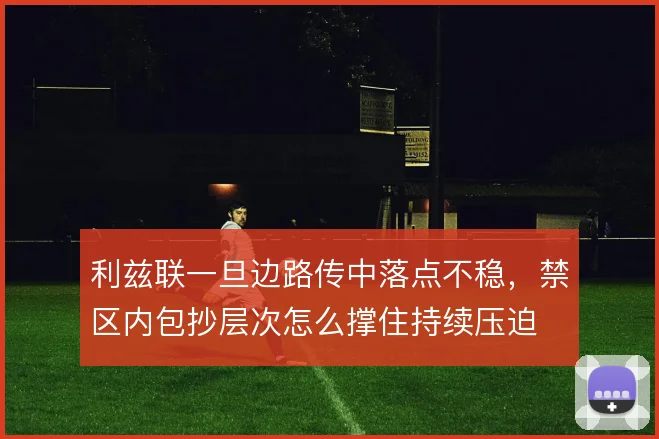 利兹联一旦边路传中落点不稳,禁区内包抄层次怎么撑住持续压迫