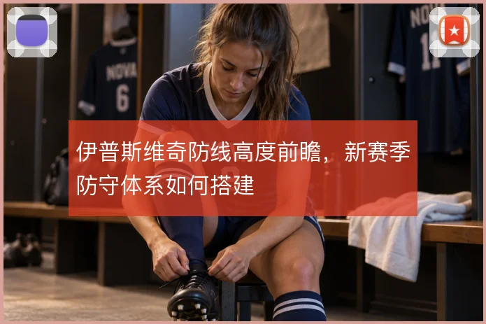 伊普斯维奇防线高度前瞻，新赛季防守体系如何搭建