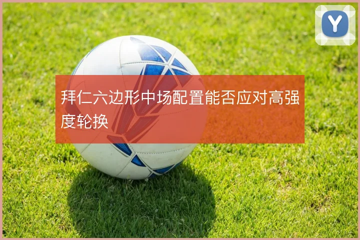 拜仁六边形中场配置能否应对高强度轮换