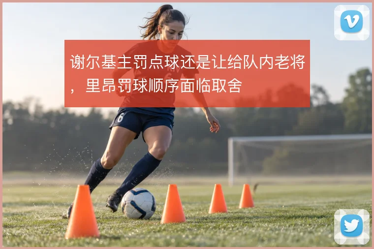 谢尔基主罚点球还是让给队内老将，里昂罚球顺序面临取舍