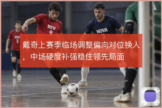戴奇上赛季临场调整偏向对位换人，中场硬度补强稳住领先局面