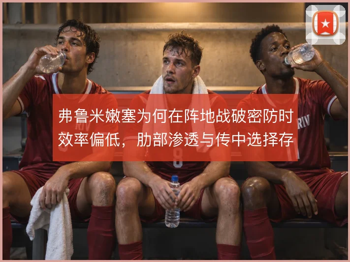 弗鲁米嫩塞为何在阵地战破密防时效率偏低，肋部渗透与传中选择存疑