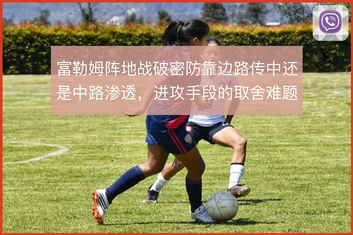 富勒姆阵地战破密防靠边路传中还是中路渗透,进攻手段的取舍难题